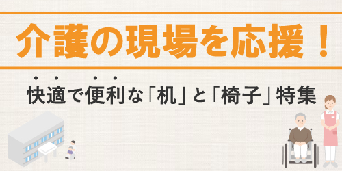 介護の現場を応援！快適で便利な「机」と「椅子」特集